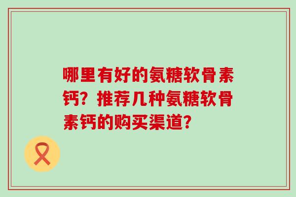 哪里有好的氨糖软骨素钙？推荐几种氨糖软骨素钙的购买渠道？