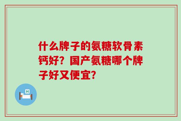 什么牌子的氨糖软骨素钙好？国产氨糖哪个牌子好又便宜？