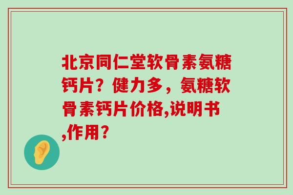 北京同仁堂软骨素氨糖钙片？健力多，氨糖软骨素钙片价格,说明书,作用？