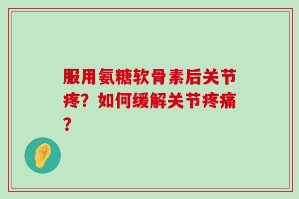 服用氨糖软骨素后关节疼？如何缓解关节？