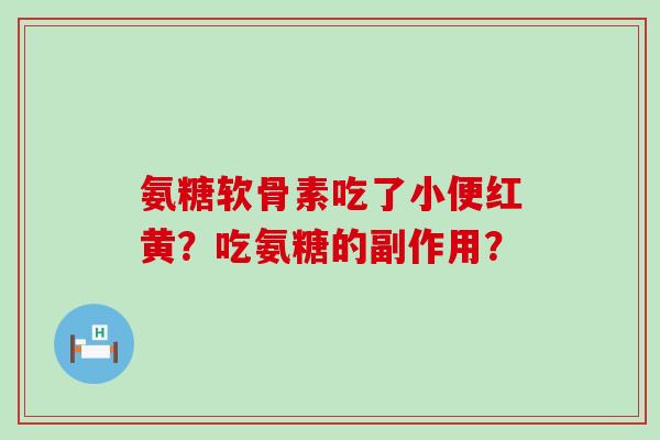 氨糖软骨素吃了小便红黄?吃氨糖的副作用? 氨糖软骨素吃了小便红黄?吃氨糖的副作用?