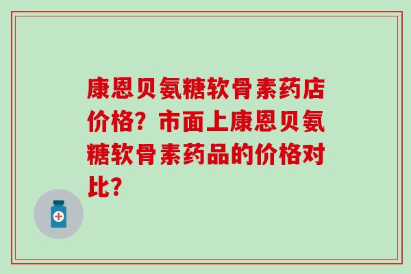 康恩贝氨糖软骨素药店价格?市面上康恩贝氨糖软骨素药品的价格对比? 康恩贝氨糖软骨素药店价格?市面上康恩贝氨糖软骨素药品的价格对比?