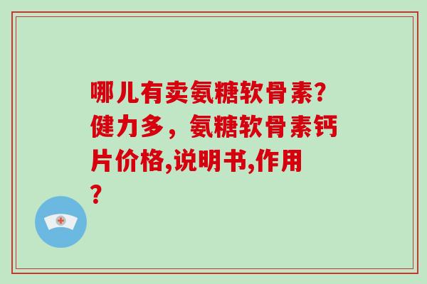 哪儿有卖氨糖软骨素？健力多，氨糖软骨素钙片价格,说明书,作用？