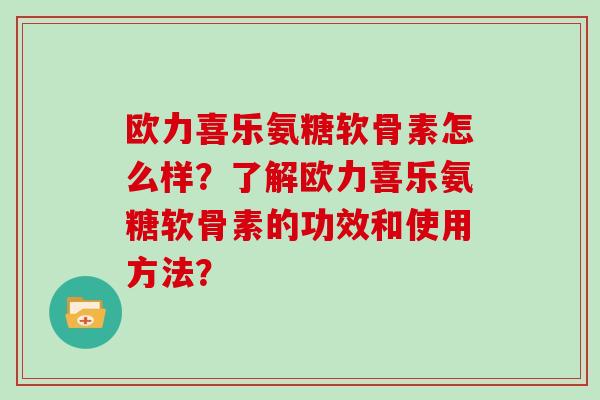 欧力喜乐氨糖软骨素怎么样?了解欧力喜乐氨糖软骨素的功效和使用方法? 欧力喜乐氨糖软骨素怎么样?了解欧力喜乐氨糖软骨素的功效和使用方法?