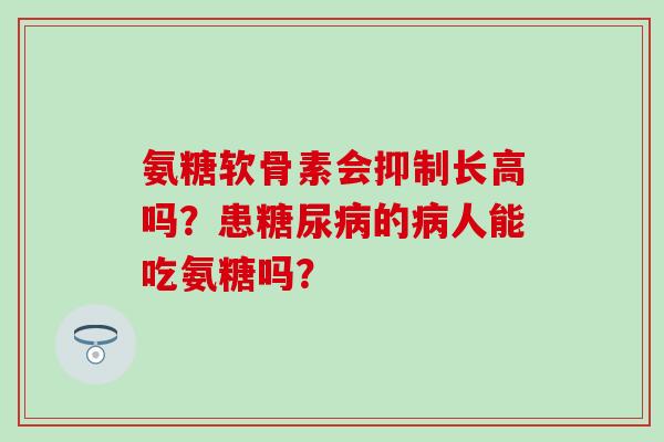 氨糖软骨素会抑制长高吗？患的人能吃氨糖吗？