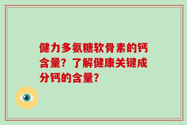健力多氨糖软骨素的钙含量?了解健康关键成分钙的含量? 健力多氨糖软骨素的钙含量?了解健康关键成分钙的含量?