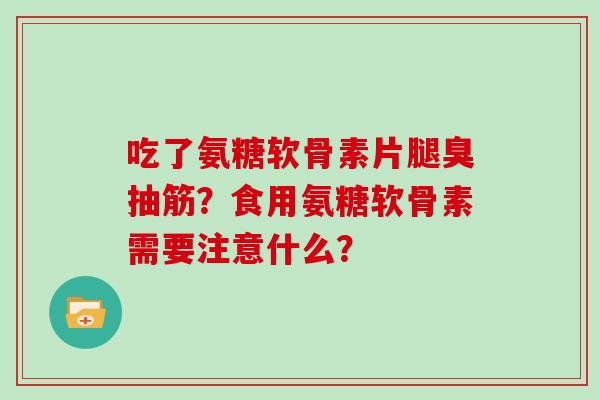 吃了氨糖软骨素片腿臭抽筋？食用氨糖软骨素需要注意什么？