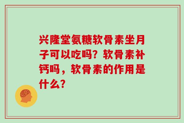 兴隆堂氨糖软骨素坐月子可以吃吗?软骨素补钙吗,软骨素的作用是什么? 兴隆堂氨糖软骨素坐月子可以吃吗?软骨素补钙吗,软骨素的作用是什么?