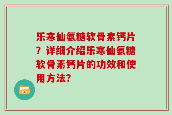 乐寒仙氨糖软骨素钙片?详细介绍乐寒仙氨糖软骨素钙片的功效和使用方法? 乐寒仙氨糖软骨素钙片?详细介绍乐寒仙氨糖软骨素钙片的功效和使用方法?