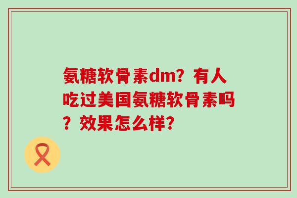 氨糖软骨素dm?有人吃过美国氨糖软骨素吗?效果怎么样? 氨糖软骨素dm?有人吃过美国氨糖软骨素吗?效果怎么样?