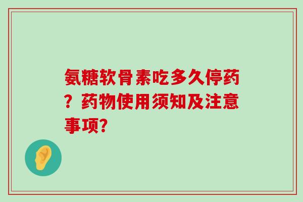 氨糖软骨素吃多久停药？使用须知及注意事项？