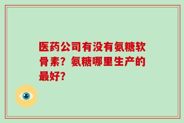 医药公司有没有氨糖软骨素？氨糖哪里生产的好？