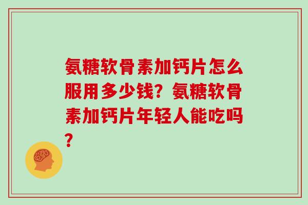 氨糖软骨素加钙片怎么服用多少钱？氨糖软骨素加钙片年轻人能吃吗？