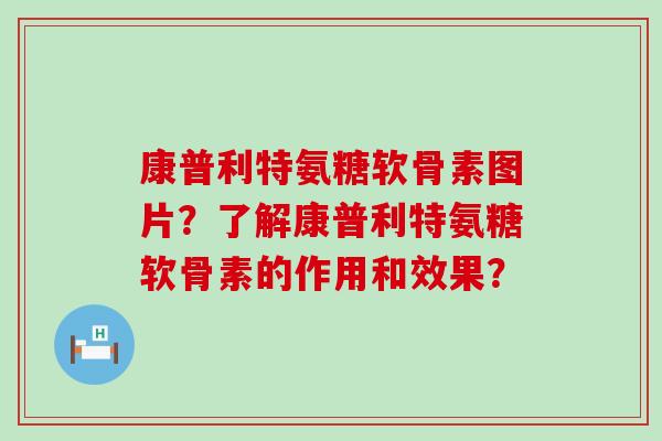 康普利特氨糖软骨素图片？了解康普利特氨糖软骨素的作用和效果？