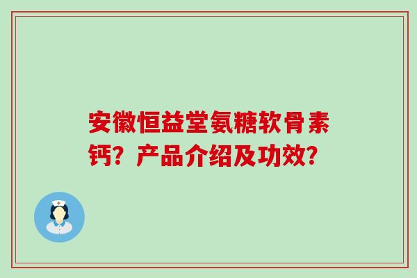 安徽恒益堂氨糖软骨素钙？产品介绍及功效？