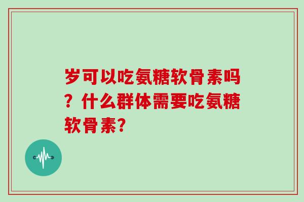 岁可以吃氨糖软骨素吗？什么群体需要吃氨糖软骨素？