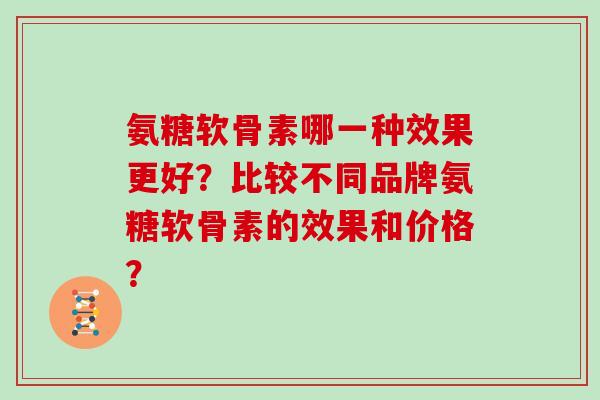 氨糖软骨素哪一种效果更好?比较不同品牌氨糖软骨素的效果和价格? 氨糖软骨素哪一种效果更好?比较不同品牌氨糖软骨素的效果和价格?