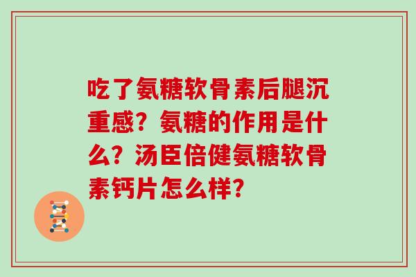 吃了氨糖软骨素后腿沉重感？氨糖的作用是什么？汤臣倍健氨糖软骨素钙片怎么样？