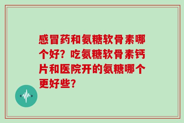 药和氨糖软骨素哪个好？吃氨糖软骨素钙片和医院开的氨糖哪个更好些？