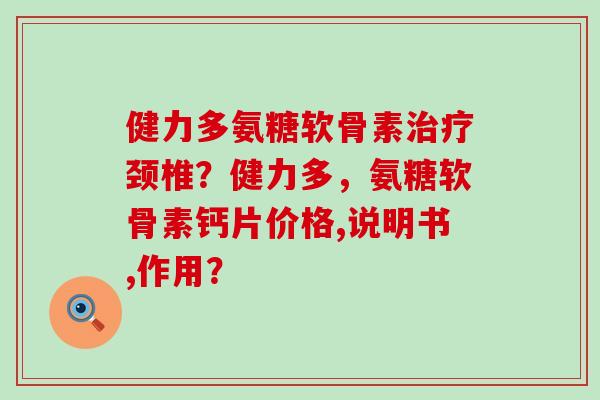 健力多氨糖软骨素颈椎?健力多,氨糖软骨素钙片价格,说明书,作用? 健力多氨糖软骨素颈椎?健力多,氨糖软骨素钙片价格,说明书,作用?
