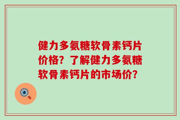 健力多氨糖软骨素钙片价格？了解健力多氨糖软骨素钙片的市场价？