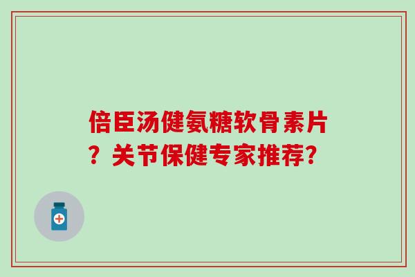 倍臣汤健氨糖软骨素片？关节保健专家推荐？