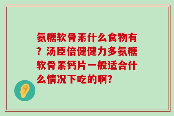 氨糖软骨素什么食物有？汤臣倍健健力多氨糖软骨素钙片一般适合什么情况下吃的啊？