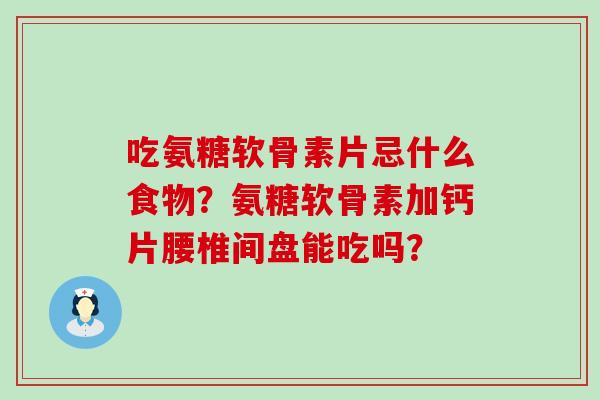 吃氨糖软骨素片忌什么食物?氨糖软骨素加钙片腰椎间盘能吃吗? 吃氨糖软骨素片忌什么食物?氨糖软骨素加钙片腰椎间盘能吃吗?