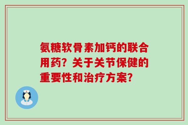 氨糖软骨素加钙的联合用药？关于关节保健的重要性和方案？