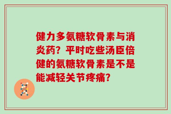 健力多氨糖软骨素与药？平时吃些汤臣倍健的氨糖软骨素是不是能减轻关节？
