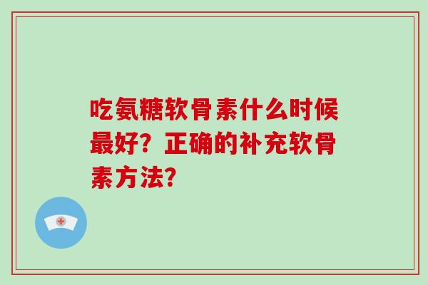 吃氨糖软骨素什么时候好？正确的补充软骨素方法？