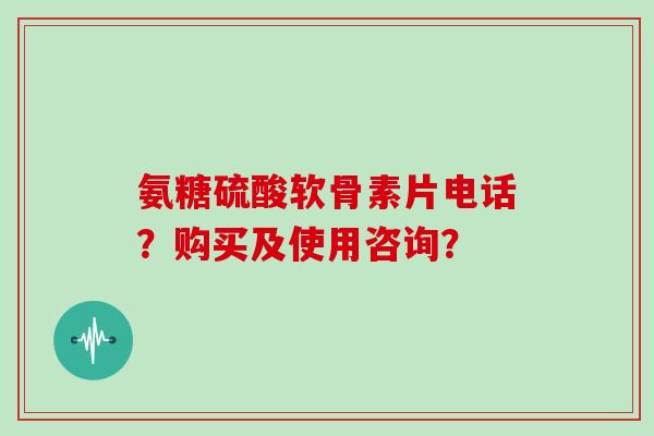氨糖硫酸软骨素片电话?购买及使用咨询? 氨糖硫酸软骨素片电话?购买及使用咨询?