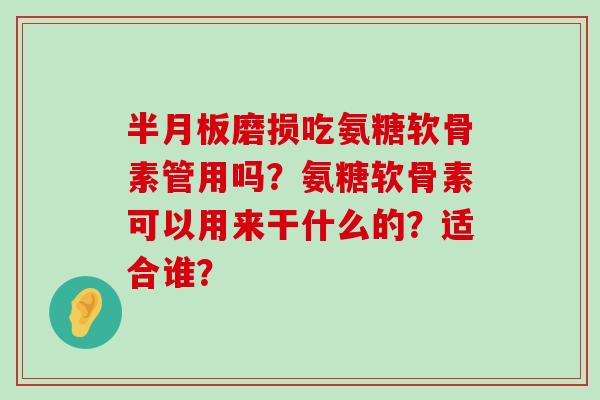 磨损吃氨糖软骨素管用吗？氨糖软骨素可以用来干什么的？适合谁？