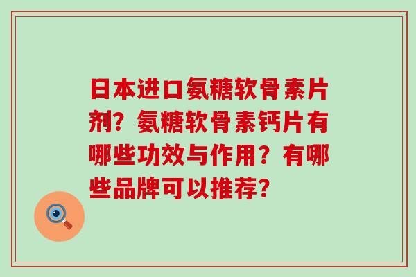 日本进口氨糖软骨素片剂?氨糖软骨素钙片有哪些功效与作用?有哪些品牌可以推荐? 日本进口氨糖软骨素片剂?氨糖软骨素钙片有哪些功效与作用?有哪些品牌可以推荐?