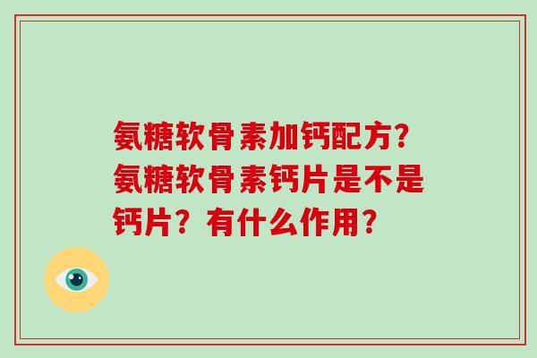 氨糖软骨素加钙配方?氨糖软骨素钙片是不是钙片?有什么作用? 氨糖软骨素加钙配方?氨糖软骨素钙片是不是钙片?有什么作用?