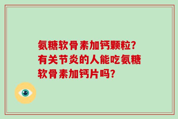 氨糖软骨素加钙颗粒?有的人能吃氨糖软骨素加钙片吗? 氨糖软骨素加钙颗粒?有的人能吃氨糖软骨素加钙片吗?