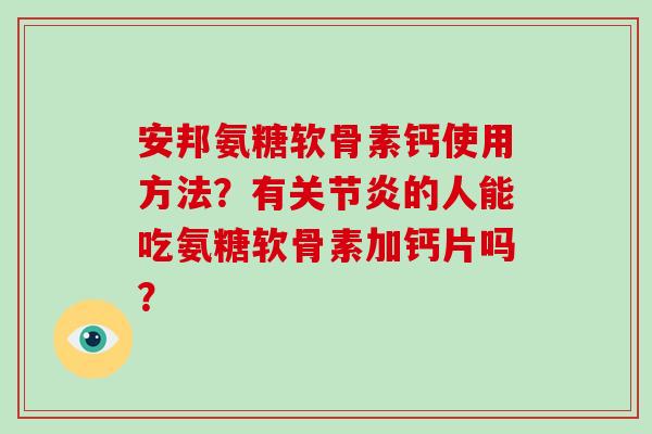 安邦氨糖软骨素钙使用方法？有的人能吃氨糖软骨素加钙片吗？