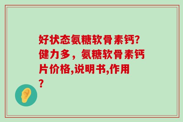 好状态氨糖软骨素钙?健力多,氨糖软骨素钙片价格,说明书,作用? 好状态氨糖软骨素钙?健力多,氨糖软骨素钙片价格,说明书,作用?