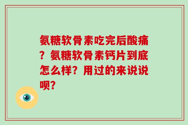 氨糖软骨素吃完后酸痛？氨糖软骨素钙片到底怎么样？用过的来说说呗？