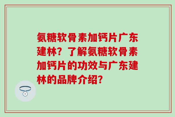 氨糖软骨素加钙片广东建林?了解氨糖软骨素加钙片的功效与广东建林的品牌介绍? 氨糖软骨素加钙片广东建林?了解氨糖软骨素加钙片的功效与广东建林的品牌介绍?