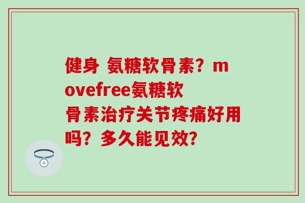健身 氨糖软骨素?movefree氨糖软骨素关节好用吗?多久能见效? 健身 氨糖软骨素?movefree氨糖软骨素关节好用吗?多久能见效?