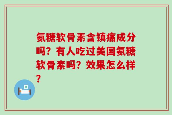 氨糖软骨素含成分吗?有人吃过美国氨糖软骨素吗?效果怎么样? 氨糖软骨素含成分吗?有人吃过美国氨糖软骨素吗?效果怎么样?