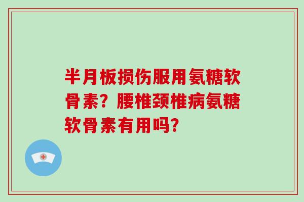 损伤服用氨糖软骨素?腰椎颈椎氨糖软骨素有用吗? 损伤服用氨糖软骨素?腰椎颈椎氨糖软骨素有用吗?