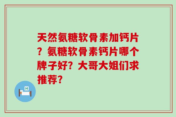 天然氨糖软骨素加钙片?氨糖软骨素钙片哪个牌子好?大哥大姐们求推荐? 天然氨糖软骨素加钙片?氨糖软骨素钙片哪个牌子好?大哥大姐们求推荐?