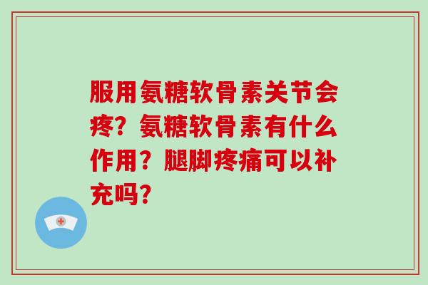 服用氨糖软骨素关节会疼？氨糖软骨素有什么作用？腿脚可以补充吗？