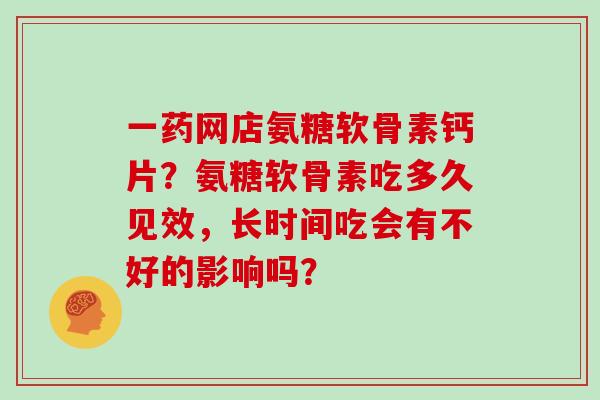 一药网店氨糖软骨素钙片?氨糖软骨素吃多久见效,长时间吃会有不好的影响吗? 一药网店氨糖软骨素钙片?氨糖软骨素吃多久见效,长时间吃会有不好的影响吗?