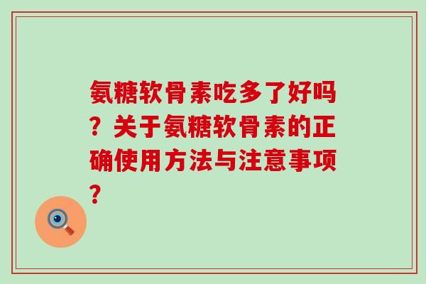 氨糖软骨素吃多了好吗?关于氨糖软骨素的正确使用方法与注意事项? 氨糖软骨素吃多了好吗?关于氨糖软骨素的正确使用方法与注意事项?