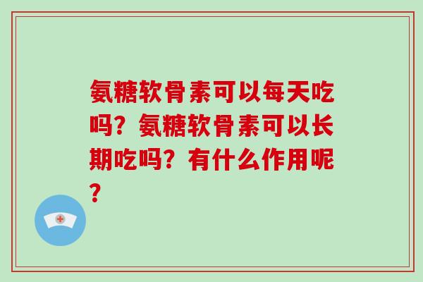 氨糖软骨素可以每天吃吗？氨糖软骨素可以长期吃吗？有什么作用呢？
