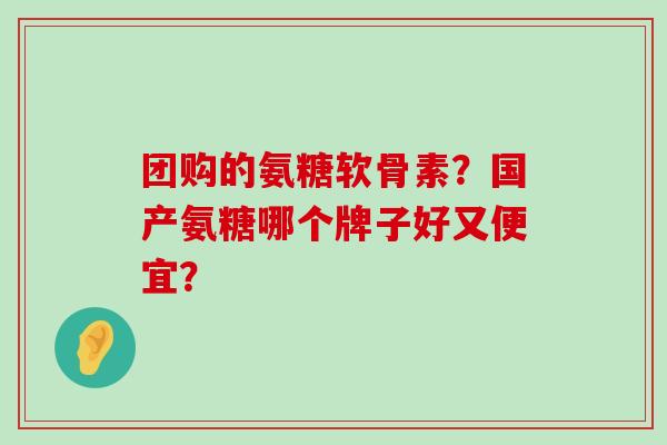 团购的氨糖软骨素？国产氨糖哪个牌子好又便宜？