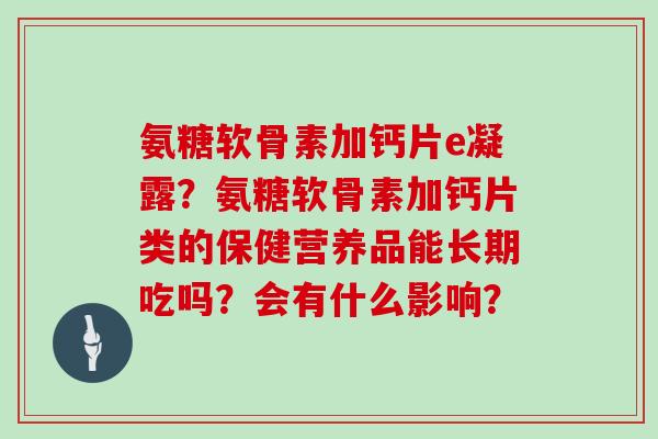 氨糖软骨素加钙片e凝露?氨糖软骨素加钙片类的保健营养品能长期吃吗?会有什么影响? 氨糖软骨素加钙片e凝露?氨糖软骨素加钙片类的保健营养品能长期吃吗?会有什么影响?